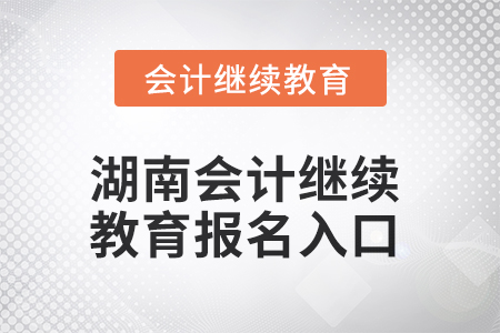 2025年湖南會(huì)計(jì)繼續(xù)教育報(bào)名入口 2025年湖南會(huì)計(jì)繼續(xù)教育報(bào)名入口