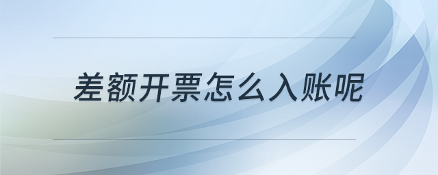 差額開票怎么入賬呢 差額開票怎么入賬呢