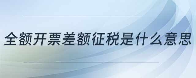 全額開票差額征稅是什么意思 全額開票差額征稅是什么意思