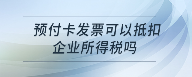 預(yù)付卡發(fā)票可以抵扣企業(yè)所得稅嗎 預(yù)付卡發(fā)票可以抵扣企業(yè)所得稅嗎