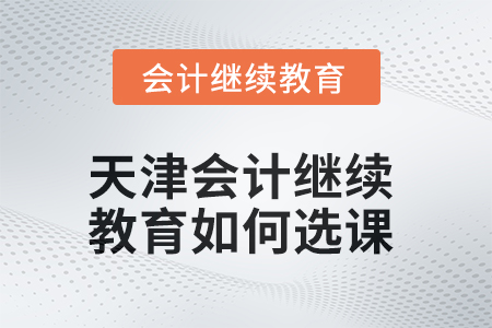 2025年天津會(huì)計(jì)繼續(xù)教育如何選課？