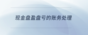 現(xiàn)金盤盈盤虧的賬務(wù)處理