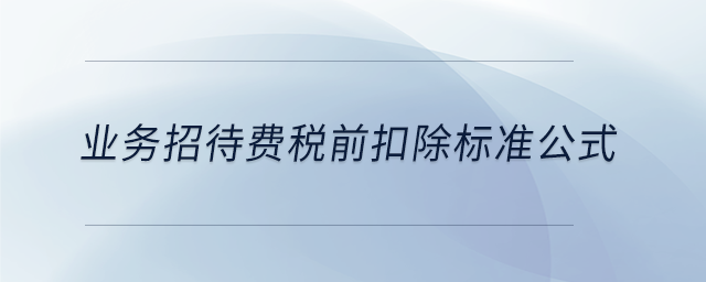 業(yè)務(wù)招待費稅前扣除標(biāo)準(zhǔn)公式