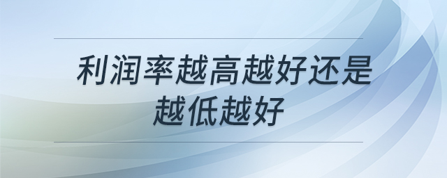 利潤率越高越好還是越低越好 利潤率越高越好還是越低越好