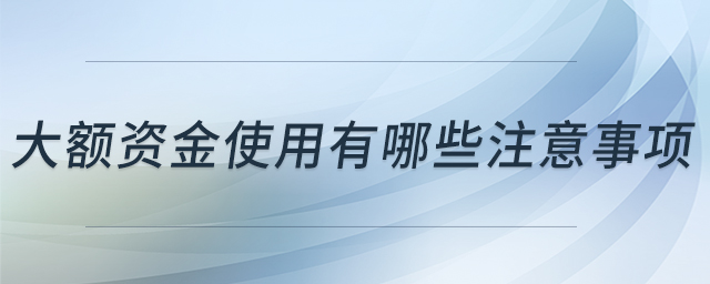 大額資金使用有哪些注意事項 大額資金使用有哪些注意事項