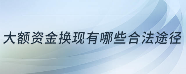 大額資金換現(xiàn)有哪些合法途徑 大額資金換現(xiàn)有哪些合法途徑