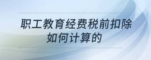 職工教育經(jīng)費(fèi)稅前扣除如何計算的 職工教育經(jīng)費(fèi)稅前扣除如何計算的