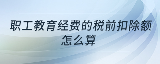 職工教育經(jīng)費(fèi)的稅前扣除額怎么算 職工教育經(jīng)費(fèi)的稅前扣除額怎么算