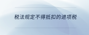 稅法規(guī)定不得抵扣的進項稅