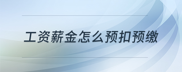 工資薪金怎么預(yù)扣預(yù)繳 工資薪金怎么預(yù)扣預(yù)繳
