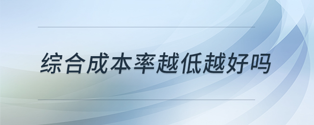 綜合成本率越低越好嗎 綜合成本率越低越好嗎