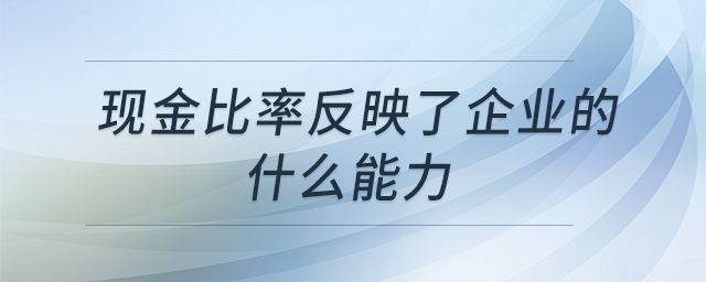 現(xiàn)金比率反映了企業(yè)的什么能力 現(xiàn)金比率反映了企業(yè)的什么能力