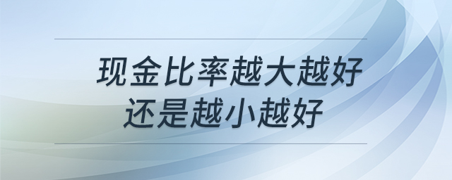 現(xiàn)金比率越大越好還是越小越好