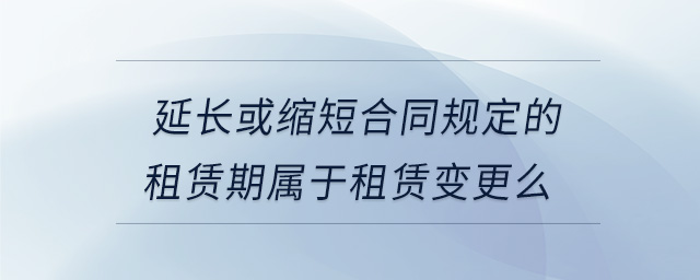 延長或縮短合同規(guī)定的租賃期屬于租賃變更么