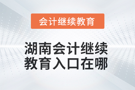2025年湖南會計人員繼續(xù)教育入口在哪？