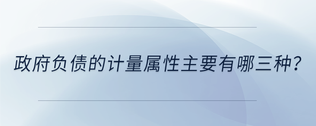 政府負(fù)債的計(jì)量屬性主要有哪三種？