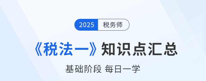 25年稅務(wù)師《稅法一》基礎(chǔ)知識點(diǎn)匯總，建議收藏跟學(xué)！