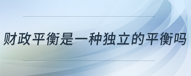財(cái)政平衡是一種獨(dú)立的平衡嗎 財(cái)政平衡是一種獨(dú)立的平衡嗎