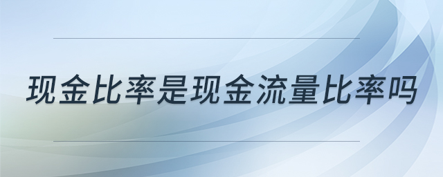 現(xiàn)金比率是現(xiàn)金流量比率嗎 現(xiàn)金比率是現(xiàn)金流量比率嗎