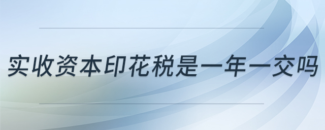 實收資本印花稅是一年一交嗎 實收資本印花稅是一年一交嗎