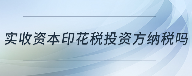 實(shí)收資本印花稅投資方納稅嗎