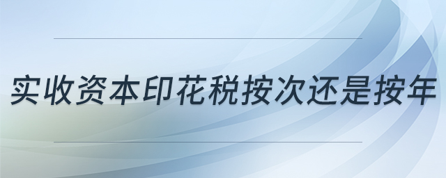 實(shí)收資本印花稅按次還是按年 實(shí)收資本印花稅按次還是按年