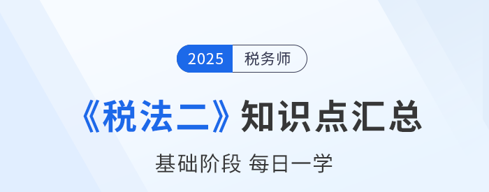 25年稅務(wù)師《稅法二》基礎(chǔ)知識點(diǎn)匯總，每日一學(xué)速來打卡！