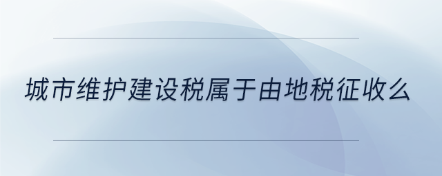 城市維護建設(shè)稅屬于由地稅征收么