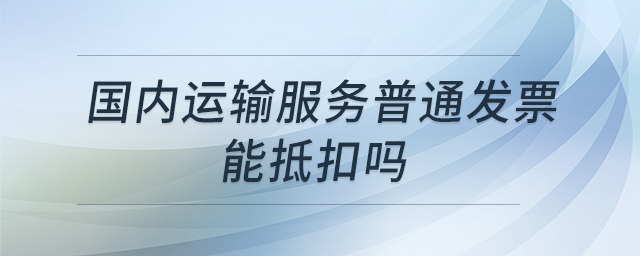國內(nèi)運輸服務普通發(fā)票能抵扣嗎 國內(nèi)運輸服務普通發(fā)票能抵扣嗎