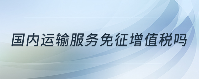 國(guó)內(nèi)運(yùn)輸服務(wù)免征增值稅嗎 國(guó)內(nèi)運(yùn)輸服務(wù)免征增值稅嗎