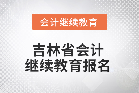 2025年吉林省會計(jì)人員繼續(xù)教育報(bào)名流程 2025年吉林省會計(jì)人員繼續(xù)教育報(bào)名流程