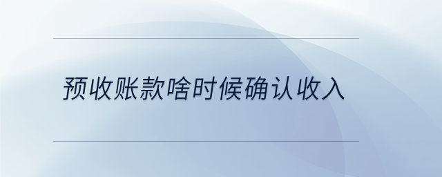 預收賬款啥時候確認收入 預收賬款啥時候確認收入