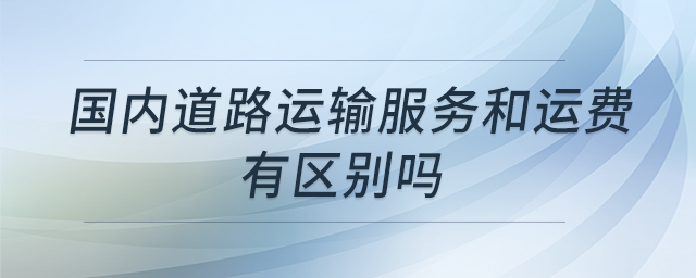 國內(nèi)道路運(yùn)輸服務(wù)和運(yùn)費(fèi)有區(qū)別嗎