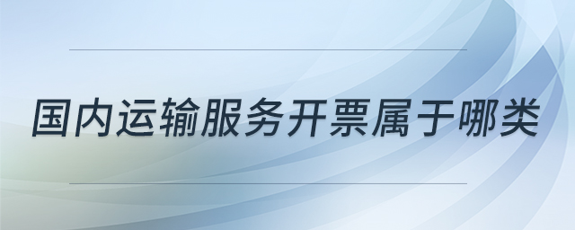 國內運輸服務開票屬于哪類 國內運輸服務開票屬于哪類