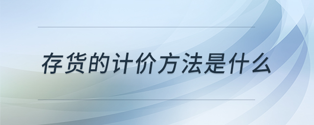 存貨的計(jì)價(jià)方法是什么 存貨的計(jì)價(jià)方法是什么
