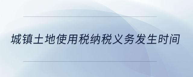 城鎮(zhèn)土地使用稅納稅義務(wù)發(fā)生時間 城鎮(zhèn)土地使用稅納稅義務(wù)發(fā)生時間