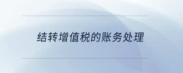 結(jié)轉(zhuǎn)增值稅的賬務(wù)處理 結(jié)轉(zhuǎn)增值稅的賬務(wù)處理