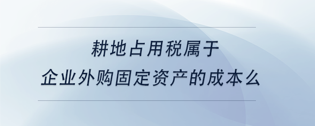 中級(jí)會(huì)計(jì)耕地占用稅屬于企業(yè)外購(gòu)固定資產(chǎn)的成本么
