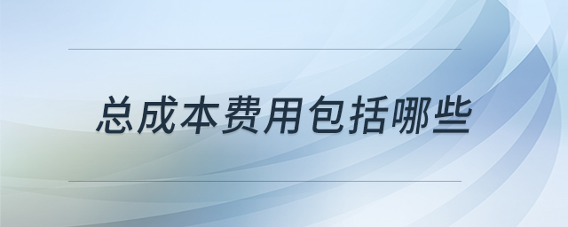 總成本費用包括哪些 總成本費用包括哪些