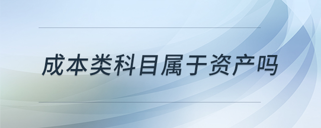 成本類科目屬于資產(chǎn)嗎 成本類科目屬于資產(chǎn)嗎