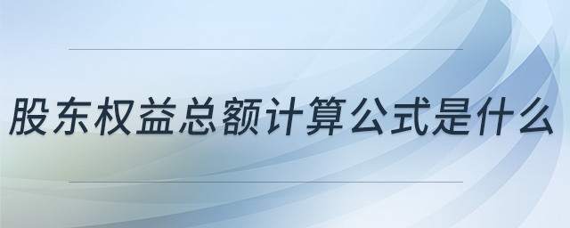 股東權(quán)益總額計(jì)算公式是什么 股東權(quán)益總額計(jì)算公式是什么