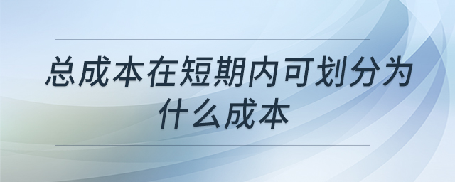 總成本在短期內(nèi)可劃分為什么成本 總成本在短期內(nèi)可劃分為什么成本