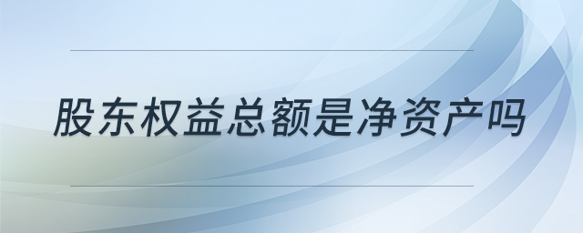 股東權(quán)益總額是凈資產(chǎn)嗎 股東權(quán)益總額是凈資產(chǎn)嗎