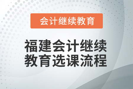 2025年福建會計繼續(xù)教育選課流程 2025年福建會計繼續(xù)教育選課流程