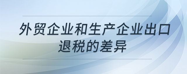 外貿(mào)企業(yè)和生產(chǎn)企業(yè)出口退稅的差異 外貿(mào)企業(yè)和生產(chǎn)企業(yè)出口退稅的差異