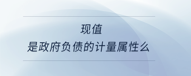 現(xiàn)值是政府負債的計量屬性么 現(xiàn)值是政府負債的計量屬性么