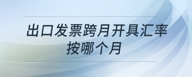 出口發(fā)票跨月開具匯率按哪個月