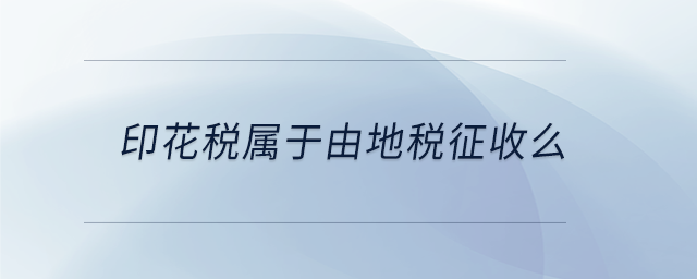 印花稅屬于由地稅征收么 印花稅屬于由地稅征收么