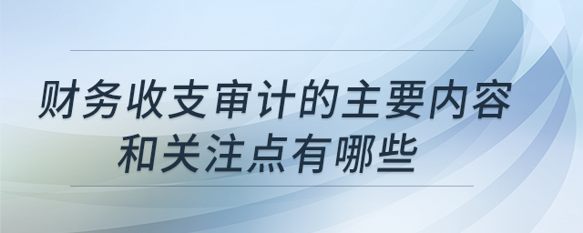 財(cái)務(wù)收支審計(jì)的主要內(nèi)容和關(guān)注點(diǎn)有哪些？