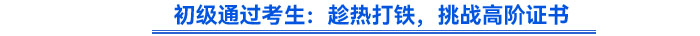 初級通過考生：趁熱打鐵，挑戰(zhàn)高階證書